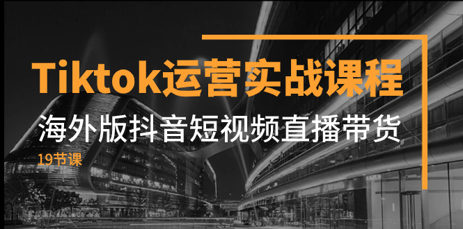 Tiktok运营实战课程，海外版抖音短视频直播带货（19节课）-副业社