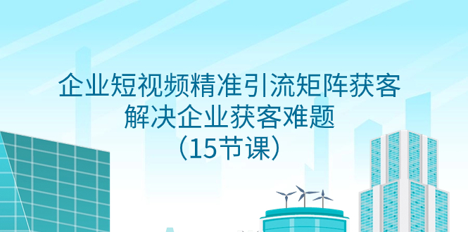 企业短视频精准引流矩阵获客，解决企业获客难题（15节课）-副业社