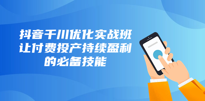 抖音-千川优化实战班，让付费投产持续盈利的必备技能-副业社