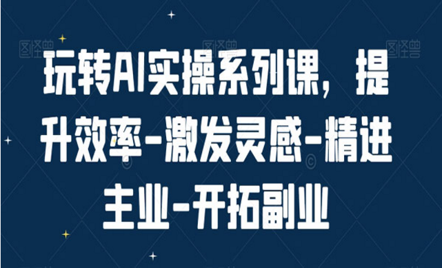 玩转AI实操系列课，提升效率-激发灵感-精进主业-开拓副业-副业社