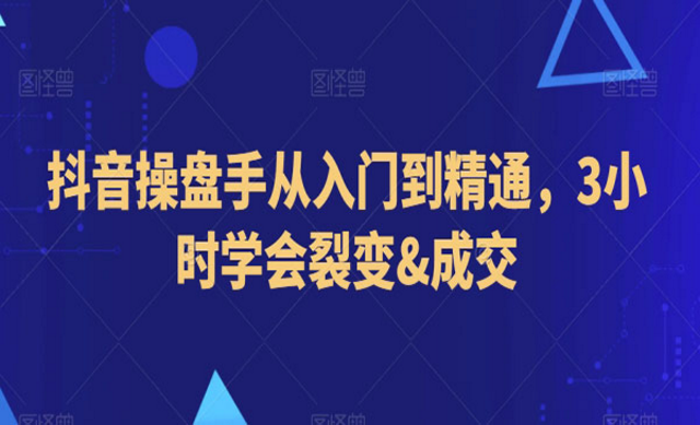 抖音操盘手从入门到精通，3小时学会裂变与成交-副业社