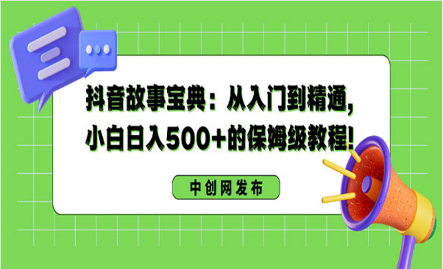 抖音故事宝典：从入门到精通，小白日入500+的保姆级教程！-副业社