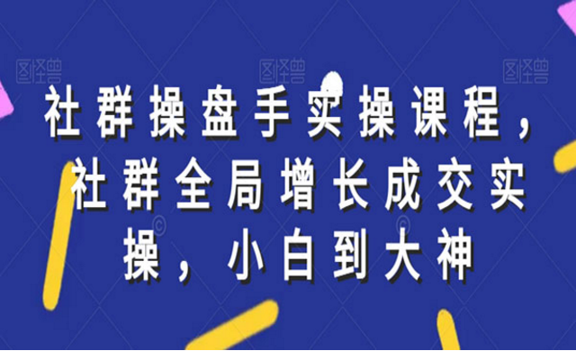 社群操盘手实操课程，全局增长成交实操，从小白到大神-副业社