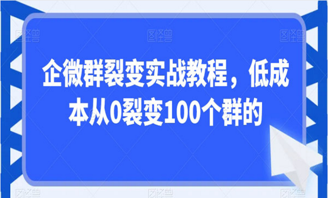 企微群裂变实战教程，低成本从0裂变100个群-副业社