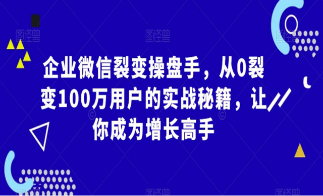 企业微信裂变操盘手，从0裂变100万用户的实战秘籍，让你成为增长高手-副业社