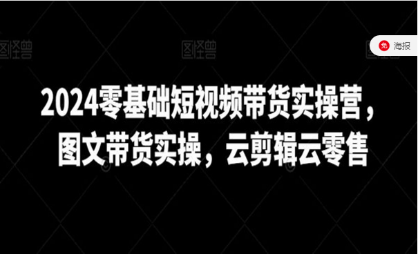 2024零基础短视频带货实操营，图文带货实操，云剪辑云零售-副业社