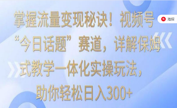 掌握流量变现秘诀！视频号今日话题赛道，保姆式教学一体化实操玩法-副业社