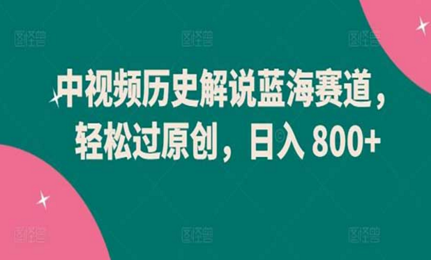 中视频历史解说蓝海赛道，轻松过原创，日入800+-副业社