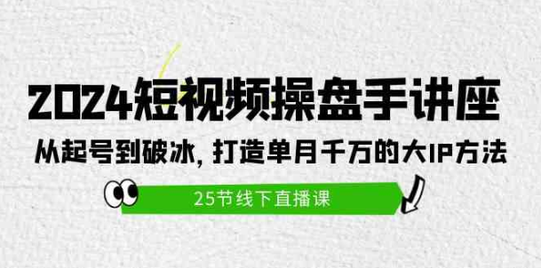 2024短视频操盘手讲座，从起号到破冰，打造单月千万的大IP方法-副业社