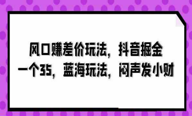 风口赚差价玩法，抖音掘金，一个35蓝海玩法闷声发财-副业社