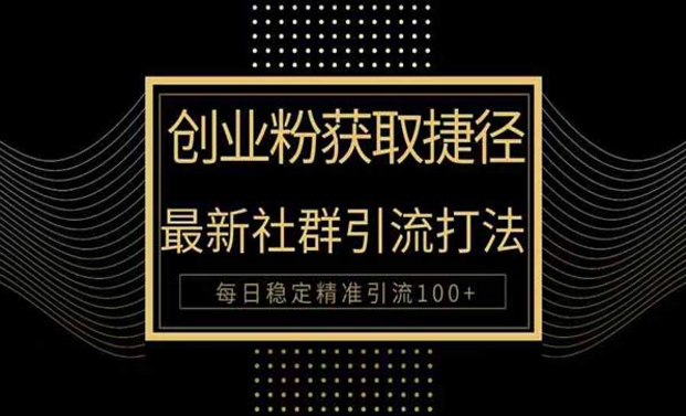 创业粉获取捷径，最新社群引流打法，每日稳定精准引流100+-副业社