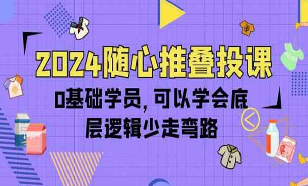 2024随心推叠投课，0基础学员学会底层逻辑少走弯路-副业社