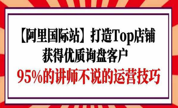 阿里国际站，打造Top店铺获得优质询盘客户，95%的讲师不说的运营技巧-副业社