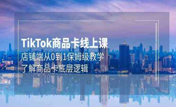 TikTok商品卡线上课，店铺端从0到1保姆级教学，了解商品卡底层逻辑-副业社