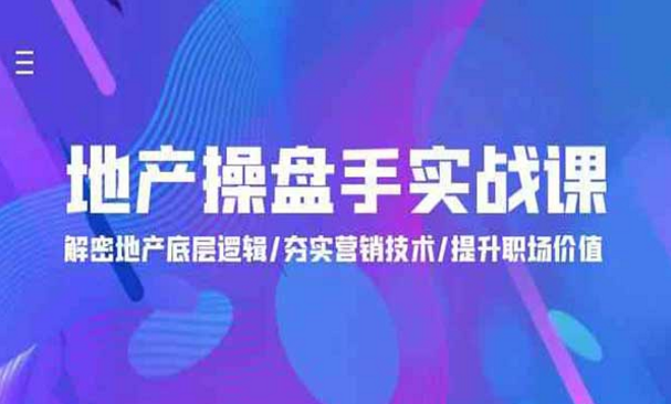 地产操盘手实战课，解密地产底层逻辑/夯实营销技术/提升职场价值-副业社