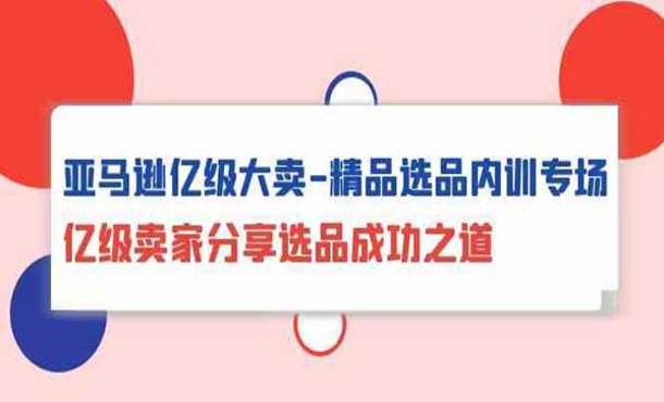 亚马逊亿级大卖-精品选品内训专场，亿级卖家分享选品成功之道-副业社