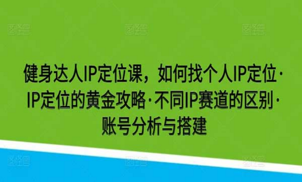 健身达人IP定位课，如何找个人IP定位，IP定位的黄金攻略，不同IP赛道的区别，账号分析与搭建-副业社