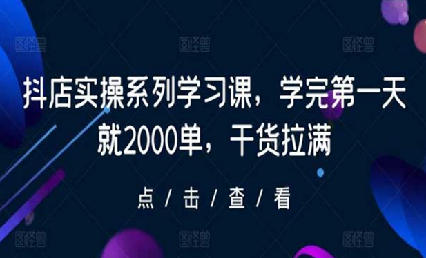 抖店实操系列学习课，学完第一天就爆单，干货拉满！-副业社