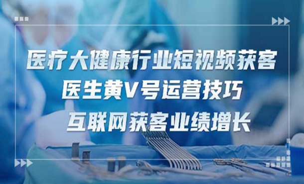 医疗大健康行业短视频获客，医生黄V号运营技巧，互联网获客业绩增长-副业社