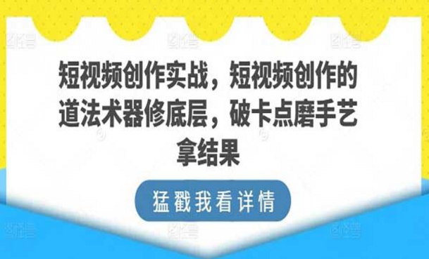 短视频创作实战，短视频创作的道法术器修底层，破卡点磨手艺拿结果-副业社