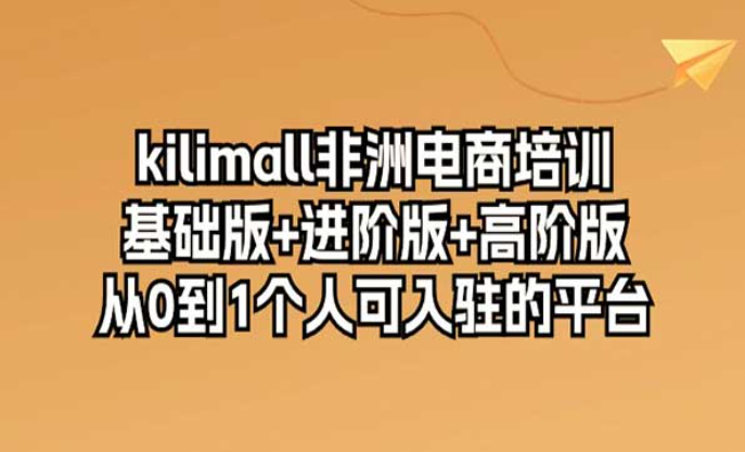 kilimall非洲电商培训，基础版本＋进阶版＋高阶版，从0到1个人可入驻的平台-副业社