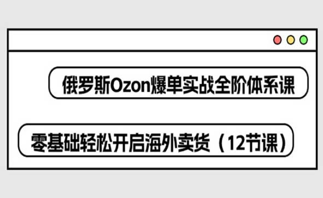 俄罗斯 Ozon-爆单实战全阶体系课，零基础轻松开启海外卖货-副业社