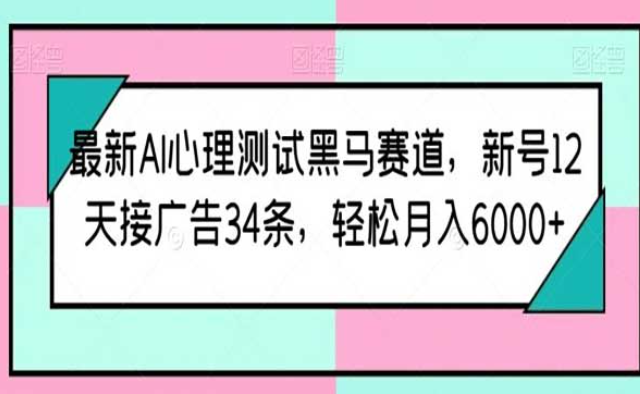 最新AI心理测试黑马赛道，新号12天接广告34条，轻松月入6000+-副业社