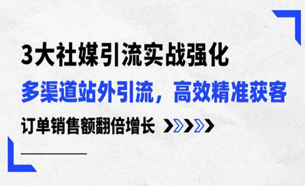 3大社媒引流实操强化，多渠道站外引流，高效精准获客，订单销售额翻倍增长-副业社