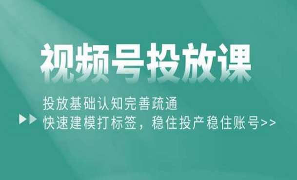 视频号投放课，投放基础认知完善疏通，快速建模打标签，稳住投产稳住账号-副业社