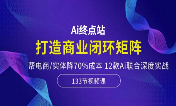 Ai终点站，打造商业闭环矩阵，帮电商实体降710%成本，12款AI联合深度实战-副业社