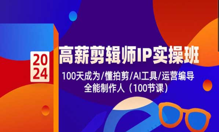 2024高薪剪辑师IP实操班，100天称为懂剪辑、运营编导的全能制作人-副业社