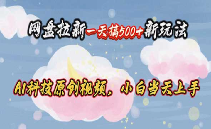 网盘拉新一天搞500新玩法，AI科技原创视频，小白当天上手-副业社