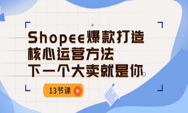 Shopee-爆款打造核心运营方法，下一个大卖就是你-副业社