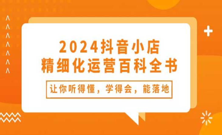 2024抖音小店-精细化运营百科全书，让你听得懂，学得会，能落地-副业社