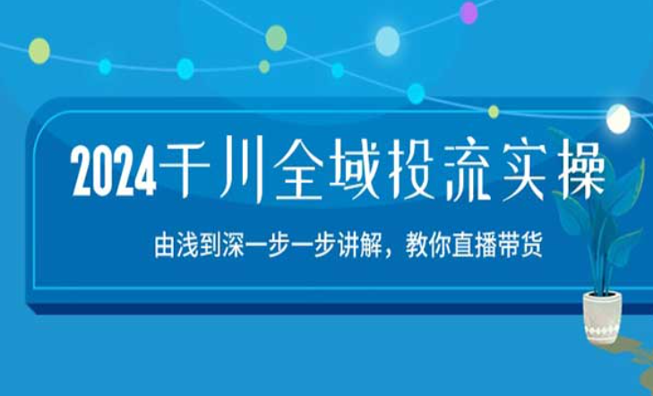 2024千川全域投流实操，由浅到深一步一步讲解，教你直播带货-副业社